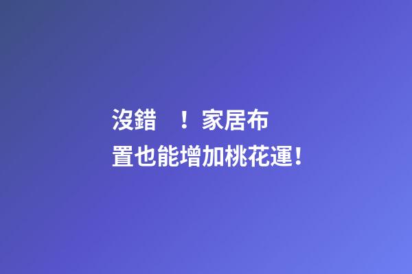 沒錯！家居布置也能增加桃花運！